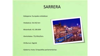 -Kokapena: Europako erdialdean
-Hedadura: 56.542 km2
-Biztanleak: 41.190.669
-Dentsitatea: 75,8 Bizt/km2
-Hiriburua: Zagreb
-Gobernu mota: Errepublika parlamentarioa
SARRERA
 