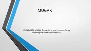 MUGAK
KROAZIAREN MUGAK: Eslovenia., bosnia, Hungaria, Serbia
Montenegro eta ItsasoAdriatikoa dira
 