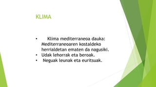 KLIMA
• Klima mediterraneoa dauka:
Mediterraneoaren kostaldeko
herrialdetan ematen da nagusiki.
• Udak lehorrak eta beroak.
• Neguak leunak eta euritsuak.
 