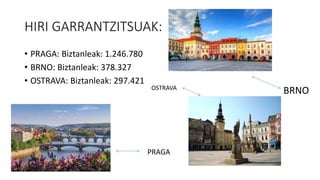 HIRI GARRANTZITSUAK:
• PRAGA: Biztanleak: 1.246.780
• BRNO: Biztanleak: 378.327
• OSTRAVA: Biztanleak: 297.421
PRAGA
BRNOOSTRAVA
 
