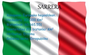 SARRERA
Kokapena: Europako hegoaldean.
Hedadura: 301.000 Km2
Biztanleak: 60.665.551
Dentsitatea 201 biztanle/ Km2
Hiriburua: Erroma
Gobernu mota: Errepublika
 