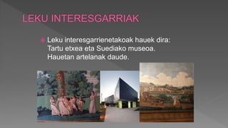  Leku interesgarrienetakoak hauek dira:
Tartu etxea eta Suediako museoa.
Hauetan artelanak daude.
 