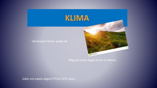 Ukrainaren klima epela da.
Neguan hotza dago(-8 eta-2 artean).
Udan ere epela dago(17ºCtik 25ºC arte).
 
