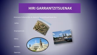 HIRI GARRANTZITSUENAK
Ukrainaren hiriburua Kiev da. Beste hiri garrantzitsuak hauek dira:
·Jarkov.
·Dnipropetrovsk.
·Odesa.
·Donetsk.
·Zaporiyia.
 