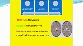 3.HIZKUNTZA MONEDA ERLIJIOA
HIZKUNTZA: Norvegiera
MONEDA: Norvegiar koroa
ERLIJIOA: Protestantea, sinesmen
ebanjeliko luteranoetan oinarritua.
 