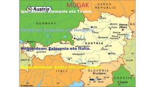 MUGAK
Iparraldean: Alemania eta Txekia.
Ekialdean: Eslovakia eta Hungaria.
Hegoaldean: Eslovenia eta Italia.
Mendebaldean: Suitza eta Liechestein.
 
