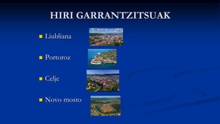 HIRI GARRANTZITSUAK
 Liubliana
 Portoroz
 Celje
 Novo mosto
 