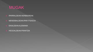  IPARRALDEAN:HERBEEREAK
 MENDEBALDEAN:IPAR ITSASOA
 EKIALDEAN:ALEMANIA
 HEGOALDEAN:FRANTZIA
 