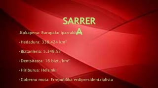 ·Kokapena: Europako iparraldean
·Hedadura: 338.424 km2
·Biztanleria: 5.349.53
·Dentsitatea: 16 bizt./km2
·Hiriburua: Helsinki
·Gobernu mota: Errepublika erdipresidentzialista
 