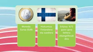 Moneda:
Euroa (EUR)
Hizkuntza:
Finlandiera
eta suediera
Erlijioa: %75
gutxi gora
behera
ebangelikoak
dira
 