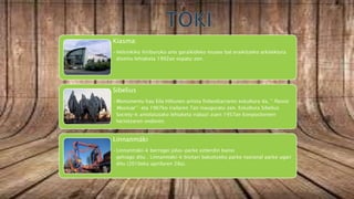 Kiasma:
•Helsinkiko hiriburuko arte garaikideko museo bat eraikitzeko arkitektura
diseinu lehiaketa 1992an ospatu zen.
Sibelius
•Monumentu hau Eila Hiltunen artista finlandiarraren eskultura da, " Passio
Musicae" 1 eta 1967ko irailaren 7an inauguratu zen. Eskultura Sibelius
Society-k antolatutako lehiaketa irabazi zuen 1957an konpositoreen
heriotzaren ondoren.
Linnanmäki
•Linnanmäki-k berrogei jolas-parke ezberdin baino
gehiago ditu . Linnanmäki-k bisitari bakoitzeko parke nazional parke ugari
ditu (2010eko apirilaren 28a).
 