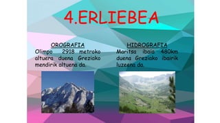 4.ERLIEBEA
OROGRAFIA
Olimpo 2918 metroko
altuera duena Greziako
mendirik altuena da.
HIDROGRAFIA
Maritsa ibaia 480km
duena Greziako ibairik
luzeena da.
 