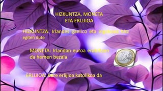 HIZKUNTZA, MONETA
ETA ERLIJIOA
HIZKUNTZA: Irlandes gaelico eta ingelesez hitz
egiten dute
MONETA: Irlandan euroa erabiltzen
da hemen bezala
ERLIJIOA: Bere erlijioa katolikoa da
 