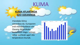 KLIMA
KLIMA ATLANTIKOA
EDO OZEANIKOA
Irlandako klima
ozeanikoa da. Europaren
erdi mendebaldean eta
Ozeano Atlantikoko
kostaldean dago. Urtean
zehar euriteak ugari eta
tenperatura leunak.
 