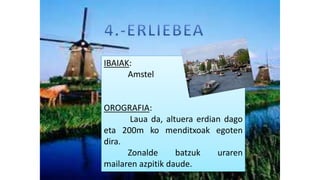 IBAIAK:
Amstel
OROGRAFIA:
Laua da, altuera erdian dago
eta 200m ko menditxoak egoten
dira.
Zonalde batzuk uraren
mailaren azpitik daude.
 