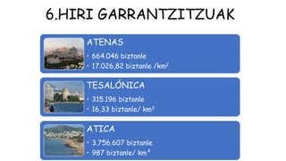 ATENAS
• 664.046 biztanle
• 17.026,82 biztanle /km2
TESALÓNICA
• 315.196 biztanle
• 16,33 biztanle/ km2
ATICA
• 3.756.607 biztanle
• 987 biztanle/ km²
6.HIRI GARRANTZITZUAK
 