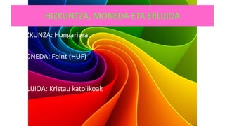 HIZKUNTZA, MONEDA ETA ERLIJIOA
• HIZKUNZA: Hungariera
• MONEDA: Foint (HUF)
• ERLIJIOA: Kristau katolikoak
 