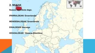 2. MUGAK
Itsasoz inguratuta dago.
IPARRALDEAN: Groenlandia
MENDEBALDEAN: Groenlandia
EKIALDEAN: Noruega
HEGOALDEAN: Ozeano Atlantikoa
 