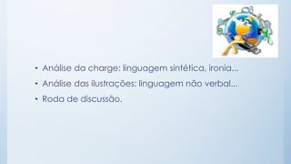 • Análise da charge: linguagem sintética, ironia...
• Análise das ilustrações: linguagem não verbal...
• Roda de discussão.
 