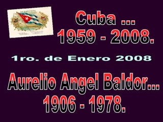1ro. de Enero 2008 Cuba ... 1959 - 2008. Aurelio Angel Baldor... 1906 - 1978. 