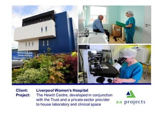Client: Liverpool Women’s Hospital
Project: The Hewitt Centre, developed in conjunction
with the Trust and a private sector provider
to house laboratory and clinical space
 