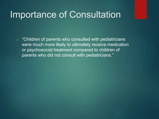 Importance of Consultation 
“Children of parents who consulted with pediatricians 
were much more likely to ultimately receive medication 
or psychosocial treatment compared to children of 
parents who did not consult with pediatricians.” 
 