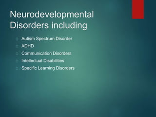 Neurodevelopmental 
Disorders including 
Autism Spectrum Disorder 
ADHD 
Communication Disorders 
Intellectual Disabilities 
Specific Learning Disorders 
 