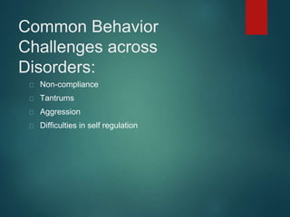Common Behavior 
Challenges across 
Disorders: 
Non-compliance 
Tantrums 
Aggression 
Difficulties in self regulation 
 