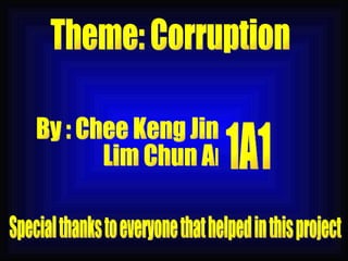 Theme: Corruption By : Chee Keng Jin Lim Chun Ang 1A1 Special thanks to everyone that helped in this project 