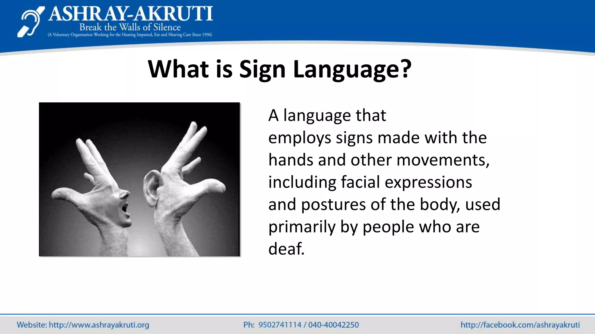A language that
employs signs made with the
hands and other movements,
including facial expressions
and postures of the body, used
primarily by people who are
deaf.
What is Sign Language?
 