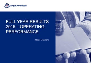 FULL YEAR RESULTS
2015 – OPERATING
PERFORMANCE
Mark Cutifani
 
