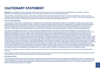2
CAUTIONARY STATEMENT
Disclaimer: This presentation has been prepared by Anglo American plc (“Anglo American”) and comprises the written materials/slides for a presentation concerning
Anglo American. By attending this presentation and/or reviewing the slides you agree to be bound by the following conditions.
This presentation is for information purposes only and does not constitute an offer to sell or the solicitation of an offer to buy shares in Anglo American. Further, it does not
constitute a recommendation by Anglo American or any other party to sell or buy shares in Anglo American or any other securities. All written or oral forward-looking statements
attributable to Anglo American or persons acting on their behalf are qualified in their entirety by these cautionary statements.
Forward-Looking Statements
This presentation includes forward-looking statements. All statements other than statements of historical facts included in this presentation, including, without limitation, those
regarding Anglo American’s financial position, business, acquisition and divestment strategy, plans and objectives of management for future operations (including development
plans and objectives relating to Anglo American’s products, production forecasts and reserve and resource positions), are forward-looking statements. By their nature, such
forward-looking statements involve known and unknown risks, uncertainties and other factors which may cause the actual results, performance or achievements of Anglo
American, or industry results, to be materially different from any future results, performance or achievements expressed or implied by such forward-looking statements.
Such forward-looking statements are based on numerous assumptions regarding Anglo American’s present and future business strategies and the environment in which
Anglo American will operate in the future. Important factors that could cause Anglo American’s actual results, performance or achievements to differ materially from those in the
forward-looking statements include, among others, levels of actual production during any period, levels of global demand and commodity market prices, mineral resource
exploration and development capabilities, recovery rates and other operational capabilities, the availability of mining and processing equipment, the ability to produce and
transport products profitably, the impact of foreign currency exchange rates on market prices and operating costs, the availability of sufficient credit, the effects of inflation, political
uncertainty and economic conditions in relevant areas of the world, the actions of competitors, activities by governmental authorities such as changes in taxation or safety, health,
environmental or other types of regulation in the countries where Anglo American operates, conflicts over land and resource ownership rights and such other risk factors identified
in Anglo American’s most recent Annual Report. Forward-looking statements should, therefore, be construed in light of such risk factors and undue reliance should not be placed
on forward-looking statements. These forward-looking statements speak only as of the date of this presentation. Anglo American expressly disclaims any obligation or undertaking
(except as required by applicable law, the City Code on Takeovers and Mergers (the “Takeover Code”), the UK Listing Rules, the Disclosure and Transparency Rules of the
Financial Conduct Authority, the Listings Requirements of the securities exchange of the JSE Limited in South Africa, the SWX Swiss Exchange, the Botswana Stock Exchange
and the Namibian Stock Exchange and any other applicable regulations) to release publicly any updates or revisions to any forward-looking statement contained herein to reflect
any change in Anglo American’s expectations with regard thereto or any change in events, conditions or circumstances on which any such statement is based.
Nothing in this presentation should be interpreted to mean that future earnings per share of Anglo American will necessarily match or exceed its historical published earnings
per share.
Certain statistical and other information about Anglo American included in this presentation is sourced from publicly available third party sources. As such it presents the views of
those third parties, but may not necessarily correspond to the views held by Anglo American.
No Investment Advice
This presentation has been prepared without reference to your particular investment objectives, financial situation, taxation position and particular needs. It is important that you
view this presentation in its entirety. If you are in any doubt in relation to these matters, you should consult your stockbroker, bank manager, solicitor, accountant, taxation adviser
or other independent financial adviser (where applicable, as authorised under the Financial Services and Markets Act 2000 in the UK, or in South Africa, under the Financial
Advisory and Intermediary Services Act 37 of 2002).
 
