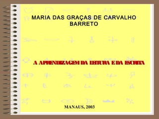 A APRENDIZAGEMDA LEITURA EDA ESCRITAA APRENDIZAGEMDA LEITURA EDA ESCRITA
MARIA DAS GRAÇAS DE CARVALHO
BARRETO
MANAUS, 2003
 