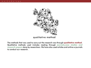 m e t h o d o l o g y
The methods that was used to carry out the research was through qualitative method.
Qualitative methods used includes reading through journals,case studies and
research papers done by researchers. We have also used articles and online e-journals
to conduct our research.
qualitative method
 