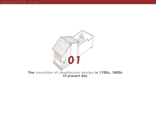 q u e s t i o n o n e
01
The transition of shophouses design in 1700s, 1800s
til present day
 