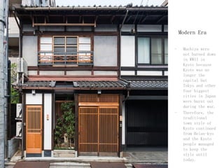 Modern Era
- Machiya were
not burned down
in WWII in
Kyoto because
Kyoto was no
longer the
capital but
Tokyo and other
four biggest
cities in Japan
were burnt out
during the war.
- Therefore, the
traditional
town style of
Kyoto continued
from Heian-kyo
and the Kyoto
people managed
to keep the
style until
today.
 