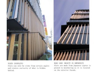 YUGEN (SUBTLETY)
Slats can only be views from certain angles
and creates curiosity of what is hidden
behind.
WABI SABI (BEAUTY IN IMPERFECT)
Slats are made from Japanese cyprus is
proned to weathering as it is located
on the exterior facade.
 