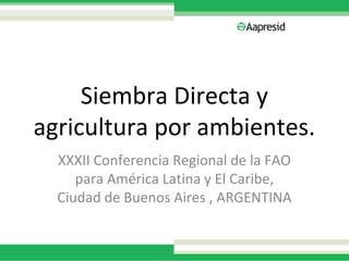 Siembra Directa y
agricultura por ambientes.
  XXXII Conferencia Regional de la FAO
     para América Latina y El Caribe,
  Ciudad de Buenos Aires , ARGENTINA
 