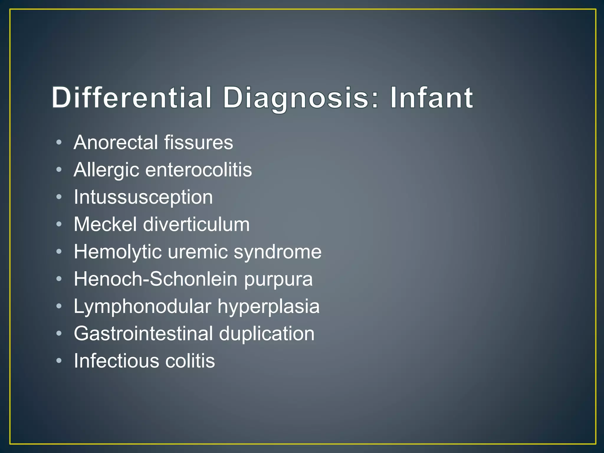 • Anorectal fissures
• Allergic enterocolitis
• Intussusception
• Meckel diverticulum
• Hemolytic uremic syndrome
• Henoch-Schonlein purpura
• Lymphonodular hyperplasia
• Gastrointestinal duplication
• Infectious colitis
 