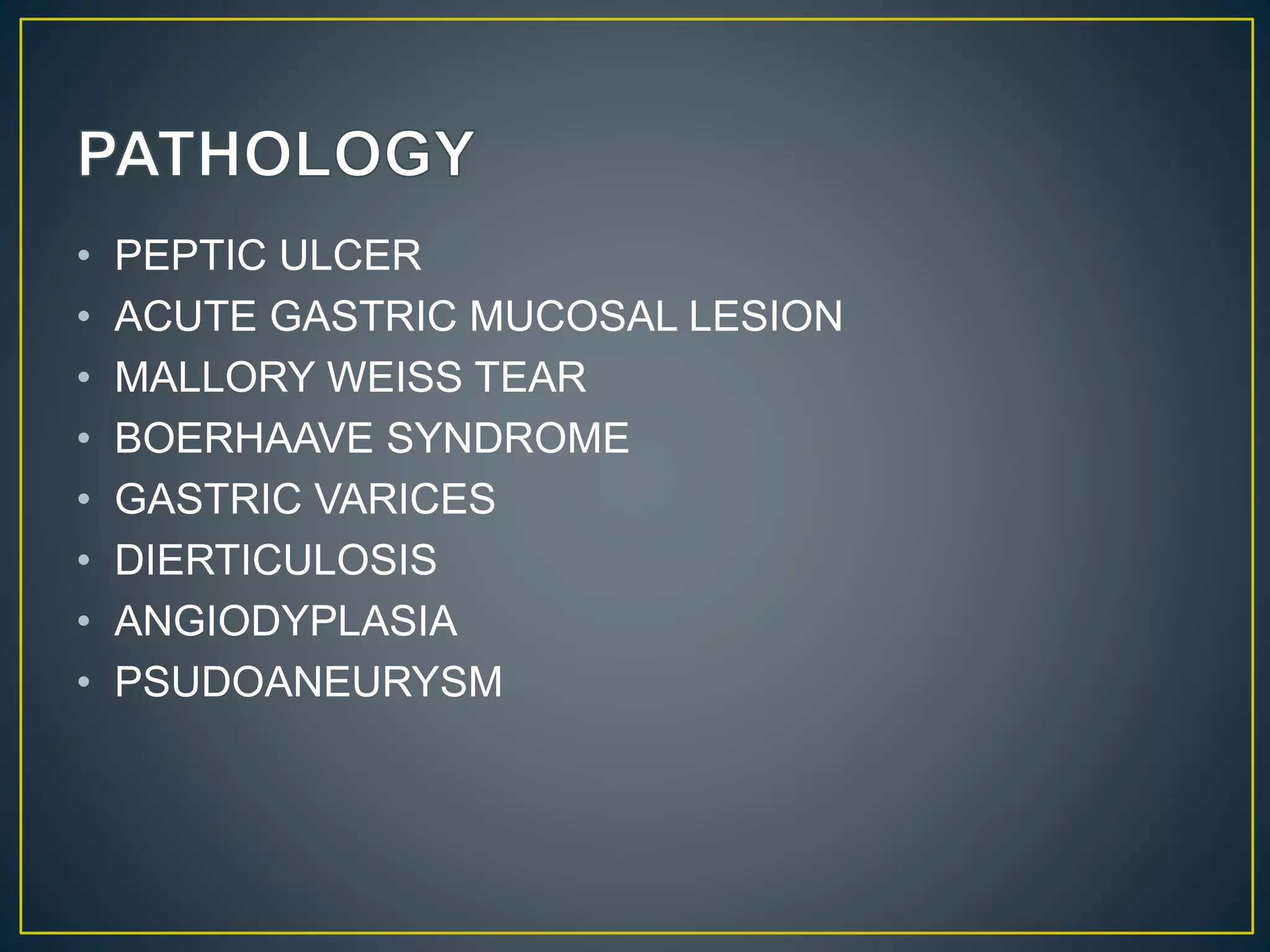 • PEPTIC ULCER
• ACUTE GASTRIC MUCOSAL LESION
• MALLORY WEISS TEAR
• BOERHAAVE SYNDROME
• GASTRIC VARICES
• DIERTICULOSIS
• ANGIODYPLASIA
• PSUDOANEURYSM
 