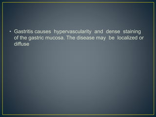• Gastritis causes hypervascularity and dense staining
of the gastric mucosa. The disease may be localized or
diffuse
 