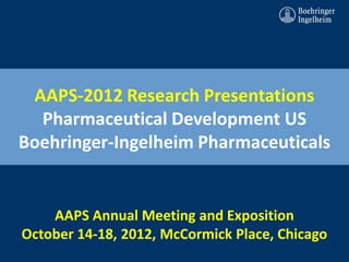 AAPS-2012 Research Presentations
  Pharmaceutical Development US
Boehringer-Ingelheim Pharmaceuticals


    AAPS Annual Meeting and Exposition
October 14-18, 2012, McCormick Place, Chicago
 