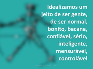 12Reinaldo Bulgarelli, Txai Consultoria e Educação
Idealizamos um
jeito de ser gente,
de ser normal,
bonito, bacana,
confiável, sério,
inteligente,
mensurável,
controlável
 