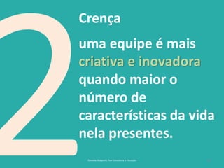 16
Crença
uma equipe é mais
criativa e inovadora
quando maior o
número de
características da vida
nela presentes.
Reinaldo Bulgarelli, Txai Consultoria e Educação
 