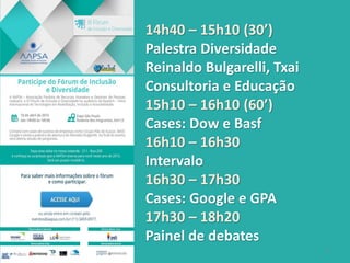 14h40 – 15h10 (30’)
Palestra Diversidade
Reinaldo Bulgarelli, Txai
Consultoria e Educação
15h10 – 16h10 (60’)
Cases: Dow e Basf
16h10 – 16h30
Intervalo
16h30 – 17h30
Cases: Google e GPA
17h30 – 18h20
Painel de debates
2
 