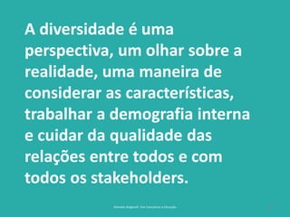 28
A diversidade é uma
perspectiva, um olhar sobre a
realidade, uma maneira de
considerar as características,
trabalhar a demografia interna
e cuidar da qualidade das
relações entre todos e com
todos os stakeholders.
Reinaldo Bulgarelli, Txai Consultoria e Educação
 