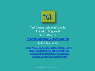 31
Txai Consultoria e Educação
Reinaldo Bulgarelli
Sócio-Diretor
reinaldo@txaiconsultoria.com.br
(11) 3237-1243
Reinaldo Bulgarelli, Txai Consultoria e Educação
http://txaiconsultoriaeeducacao.blogspot.com/
http://diversossomostodos.blogspot.com/
http://www.youtube.com/user/ReiBulga
http://pt.slideshare.net/reinaldotxai
 