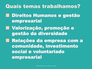 4
Quais temas trabalhamos?
 Direitos Humanos e gestão
empresarial
 Valorização, promoção e
gestão da diversidade
 Relações da empresa com a
comunidade, investimento
social e voluntariado
empresarial
Reinaldo Bulgarelli, Txai Consultoria e Educação
 