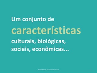 7
Um conjunto de
características
culturais, biológicas,
sociais, econômicas...
Reinaldo Bulgarelli, Txai Consultoria e Educação
 