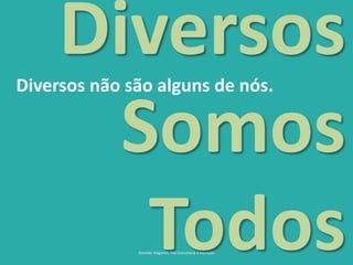 9
Diversos não são alguns de nós.
Reinaldo Bulgarelli, Txai Consultoria e Educação
Diversos
Somos
Todos
 